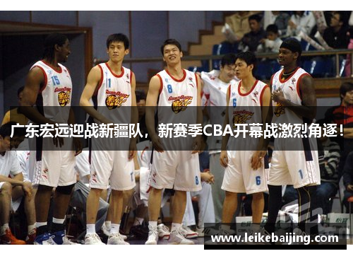 广东宏远迎战新疆队，新赛季CBA开幕战激烈角逐！