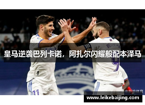 皇马逆袭巴列卡诺，阿扎尔闪耀般配本泽马
