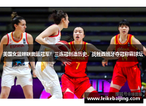 美国女篮蝉联奥运冠军！三连冠创造历史，战胜西班牙夺冠称霸球坛