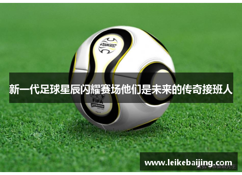 新一代足球星辰闪耀赛场他们是未来的传奇接班人