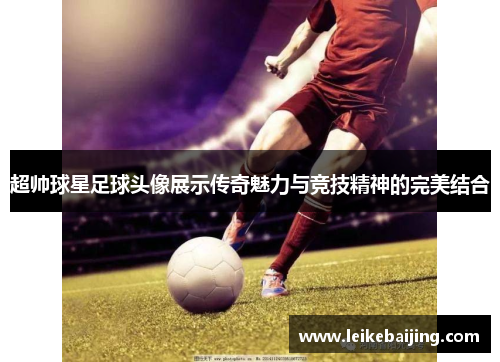 超帅球星足球头像展示传奇魅力与竞技精神的完美结合