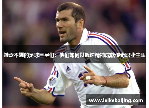 桀骜不驯的足球巨星们：他们如何以叛逆精神成就传奇职业生涯