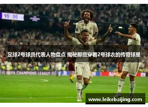 足球2号球员代表人物盘点 揭秘那些穿着2号球衣的传奇球星