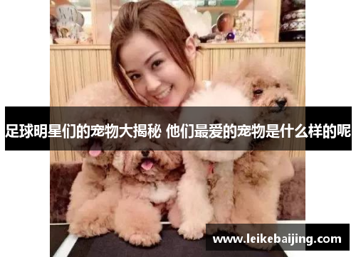 足球明星们的宠物大揭秘 他们最爱的宠物是什么样的呢