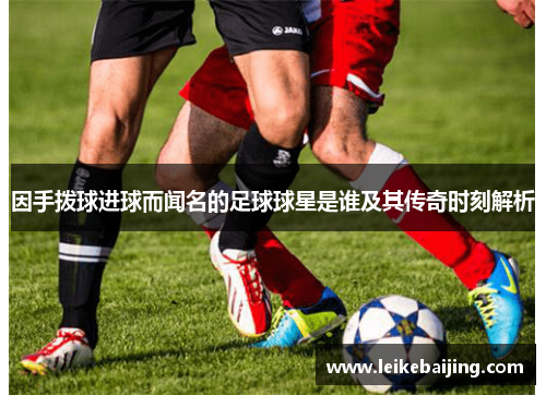 因手拨球进球而闻名的足球球星是谁及其传奇时刻解析