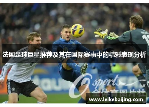 法国足球巨星推荐及其在国际赛事中的精彩表现分析