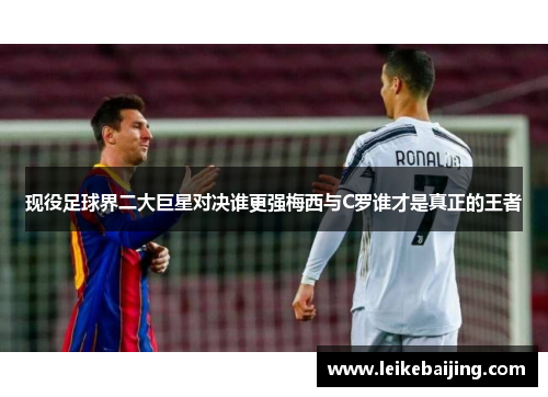 现役足球界二大巨星对决谁更强梅西与C罗谁才是真正的王者