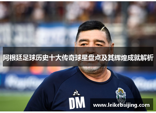 阿根廷足球历史十大传奇球星盘点及其辉煌成就解析